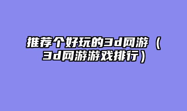 推荐个好玩的3d网游(3d网游游戏排行)