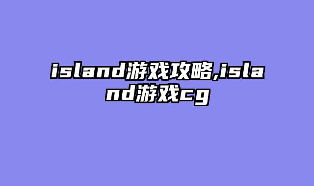 island游戏攻略,island游戏cg