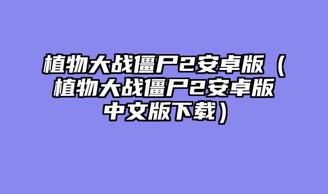植物大战僵尸2安卓版（植物大战僵尸2安卓版中文版下载）