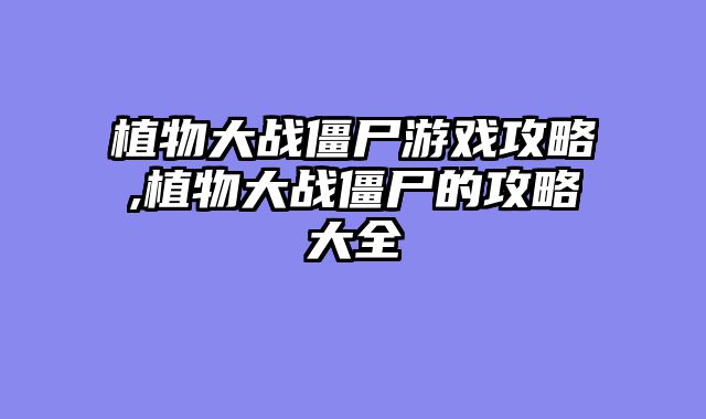 植物大战僵尸游戏攻略,植物大战僵尸的攻略大全
