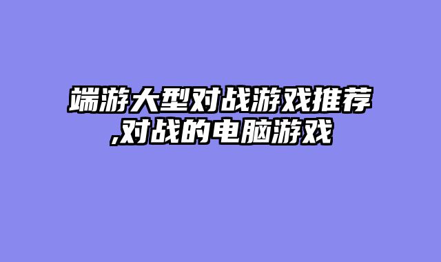 端游大型对战游戏推荐,对战的电脑游戏
