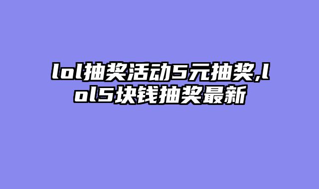 lol抽奖活动5元抽奖,lol5块钱抽奖最新
