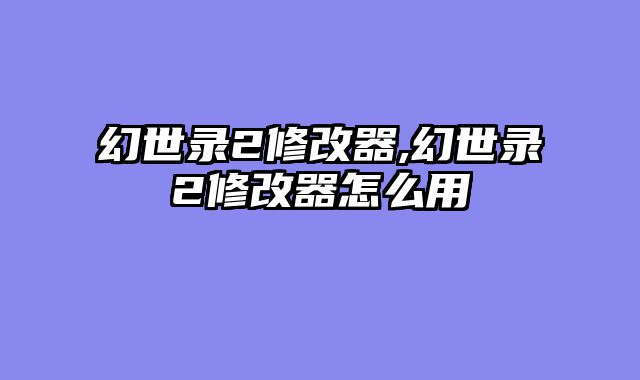 幻世录2修改器,幻世录2修改器怎么用
