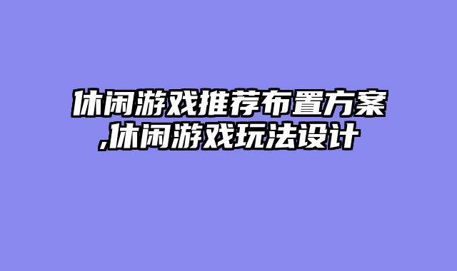 休闲游戏推荐布置方案,休闲游戏玩法设计