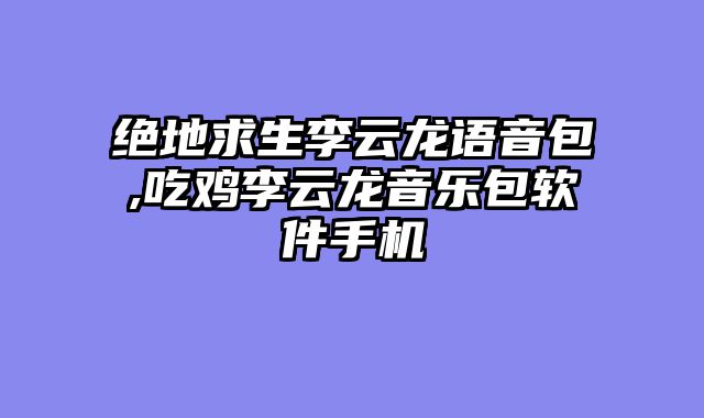 绝地求生李云龙语音包,吃鸡李云龙音乐包软件手机