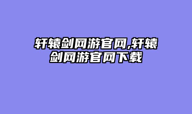 轩辕剑网游官网,轩辕剑网游官网下载