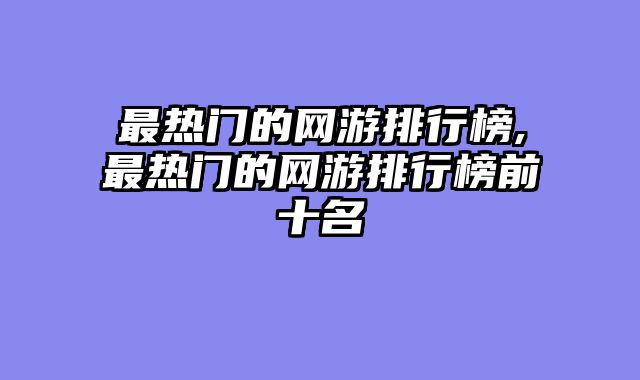 最热门的网游排行榜,最热门的网游排行榜前十名