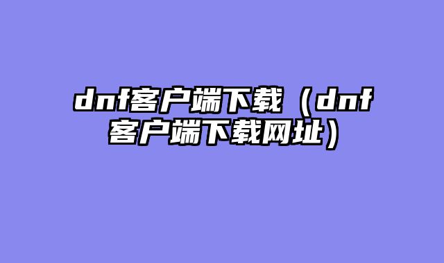 dnf客户端下载(dnf客户端下载网址)