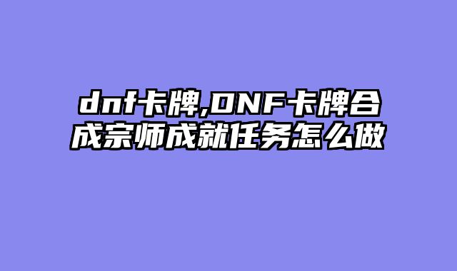 dnf卡牌,DNF卡牌合成宗师成就任务怎么做