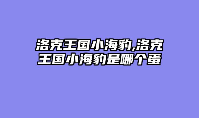 洛克王国小海豹,洛克王国小海豹是哪个蛋