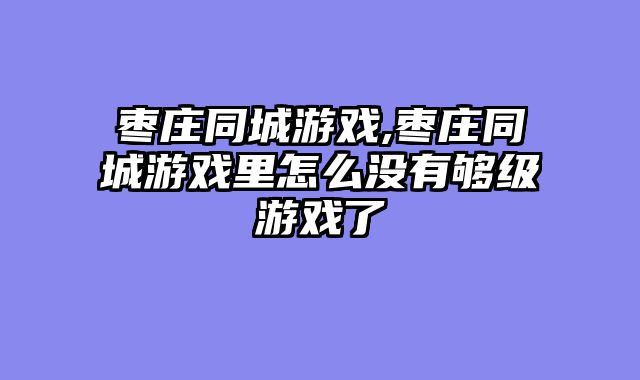 枣庄同城游戏,枣庄同城游戏里怎么没有够级游戏了
