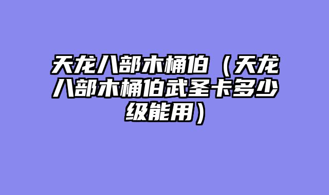 天龙八部木桶伯(天龙八部木桶伯武圣卡多少级能用)