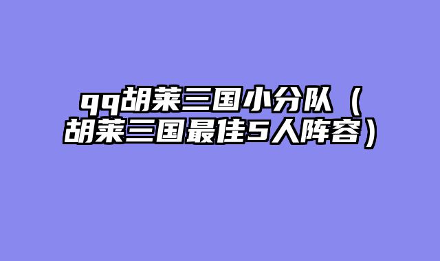 qq胡莱三国小分队(胡莱三国最佳5人阵容)