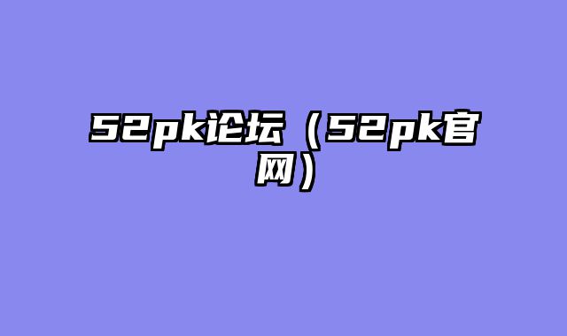 52pk论坛（52pk官网）