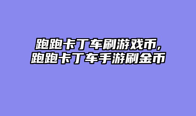 跑跑卡丁车刷游戏币,跑跑卡丁车手游刷金币