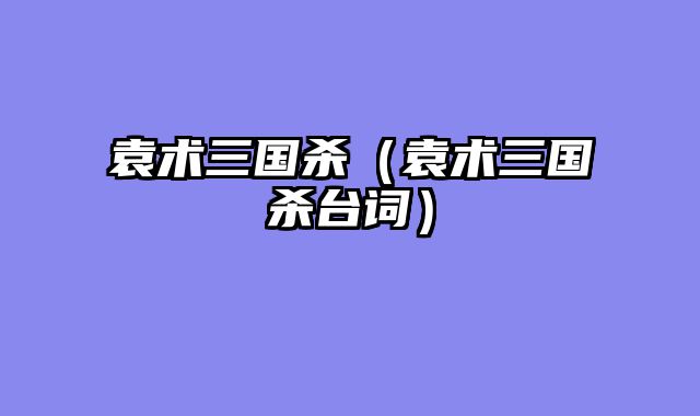 袁术三国杀（袁术三国杀台词）