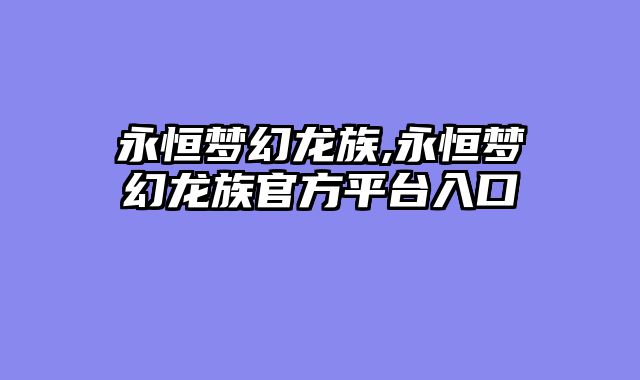 永恒梦幻龙族,永恒梦幻龙族官方平台入口