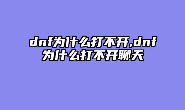 dnf为什么打不开,dnf为什么打不开聊天