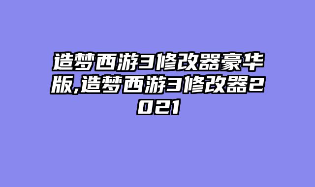 造梦西游3修改器豪华版,造梦西游3修改器2021