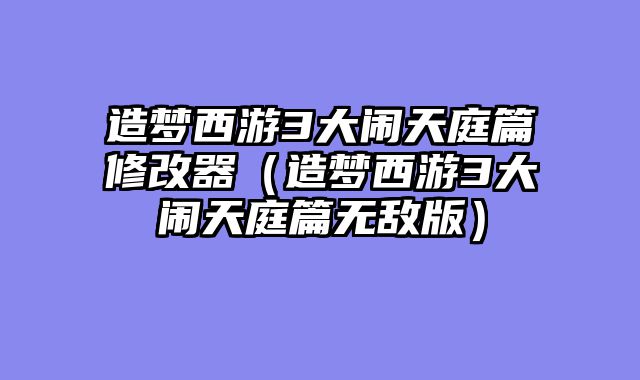 造梦西游3大闹天庭篇修改器（造梦西游3大闹天庭篇无敌版）