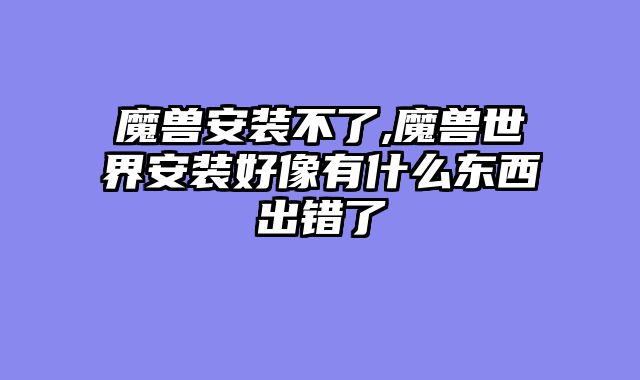 魔兽安装不了,魔兽世界安装好像有什么东西出错了