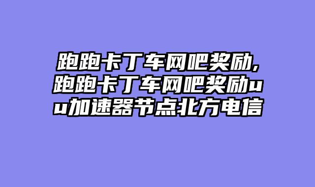 跑跑卡丁车网吧奖励,跑跑卡丁车网吧奖励uu加速器节点北方电信