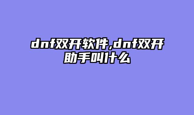 dnf双开软件,dnf双开助手叫什么