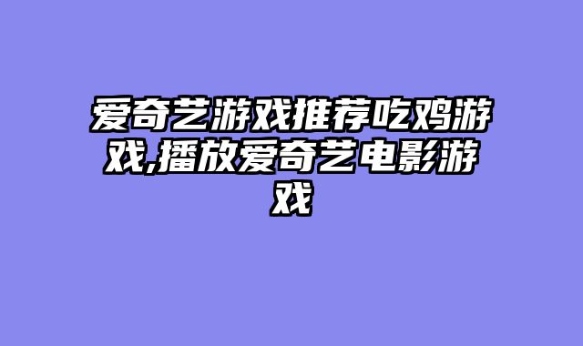 爱奇艺游戏推荐吃鸡游戏,播放爱奇艺电影游戏