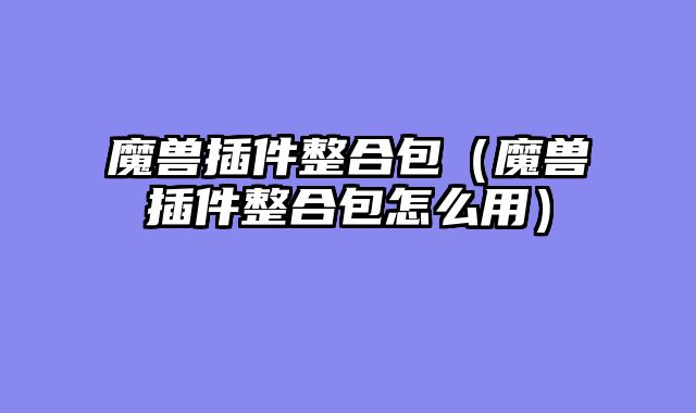 魔兽插件整合包（魔兽插件整合包怎么用）