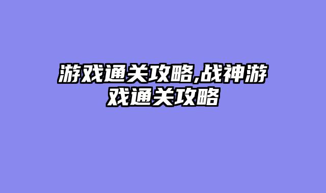游戏通关攻略,战神游戏通关攻略