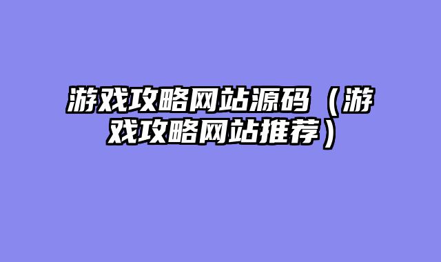 游戏攻略网站源码(游戏攻略网站推荐)