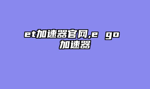 et加速器官网,e go 加速器