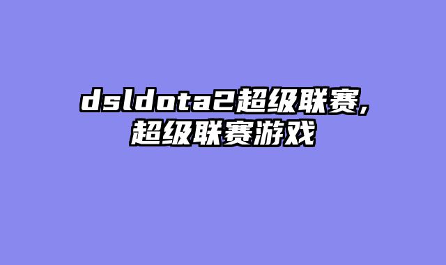 dsldota2超级联赛,超级联赛游戏