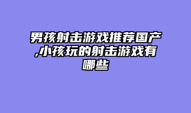 男孩射击游戏推荐国产,小孩玩的射击游戏有哪些