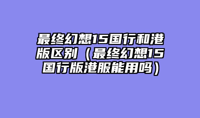 最终幻想15国行和港版区别（最终幻想15国行版港服能用吗）