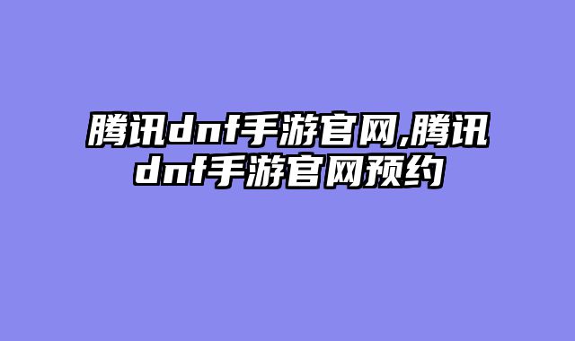 腾讯dnf手游官网,腾讯dnf手游官网预约