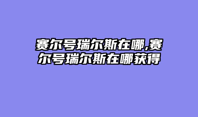 赛尔号瑞尔斯在哪,赛尔号瑞尔斯在哪获得