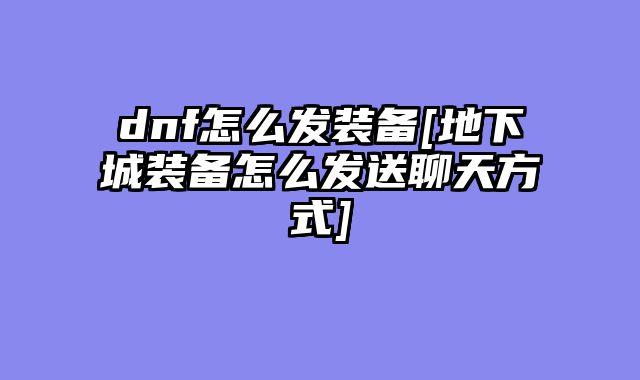 dnf怎么发装备[地下城装备怎么发送聊天方式]