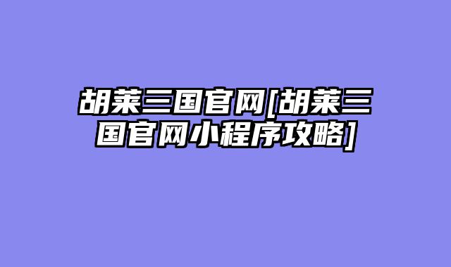 胡莱三国官网[胡莱三国官网小程序攻略]