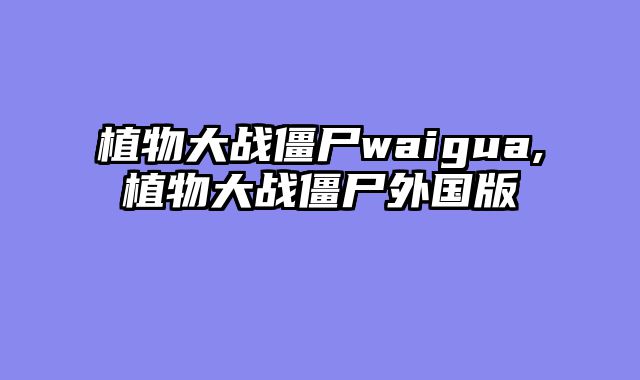植物大战僵尸waigua,植物大战僵尸外国版