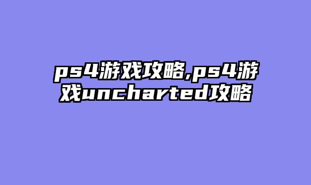 ps4游戏攻略,ps4游戏uncharted攻略