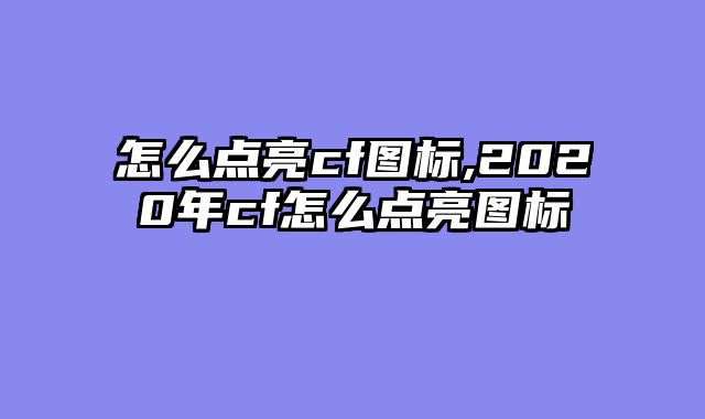 怎么点亮cf图标,2020年cf怎么点亮图标