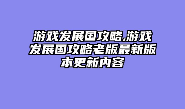 游戏发展国攻略,游戏发展国攻略老版最新版本更新内容