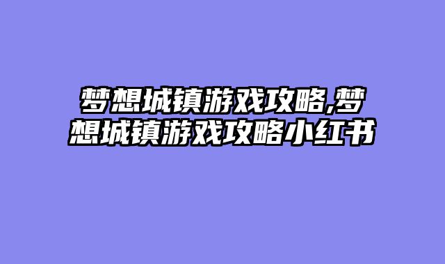 梦想城镇游戏攻略,梦想城镇游戏攻略小红书