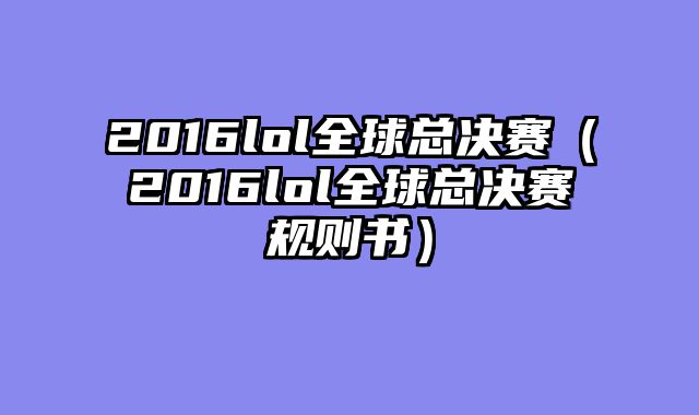 2016lol全球总决赛(2016lol全球总决赛规则书)