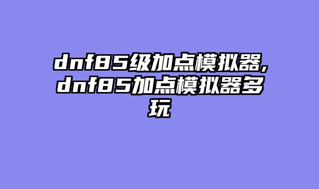 dnf85级加点模拟器,dnf85加点模拟器多玩