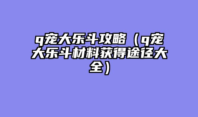 q宠大乐斗攻略(q宠大乐斗材料获得途径大全)