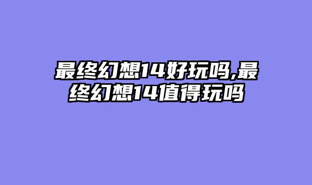 最终幻想14好玩吗,最终幻想14值得玩吗