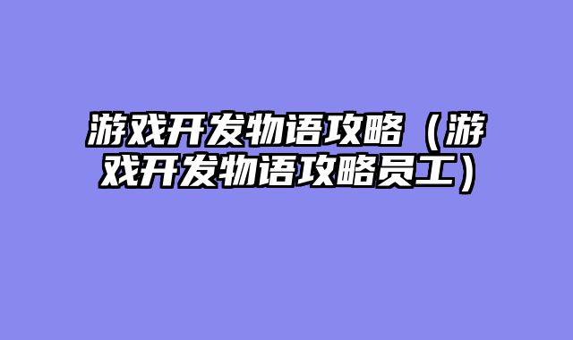 游戏开发物语攻略(游戏开发物语攻略员工)