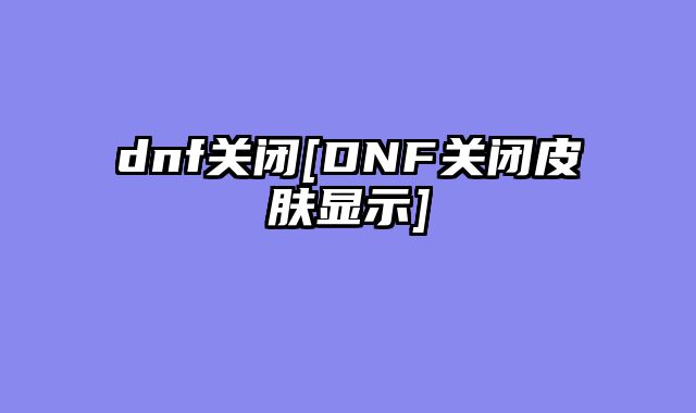 dnf关闭[DNF关闭皮肤显示]